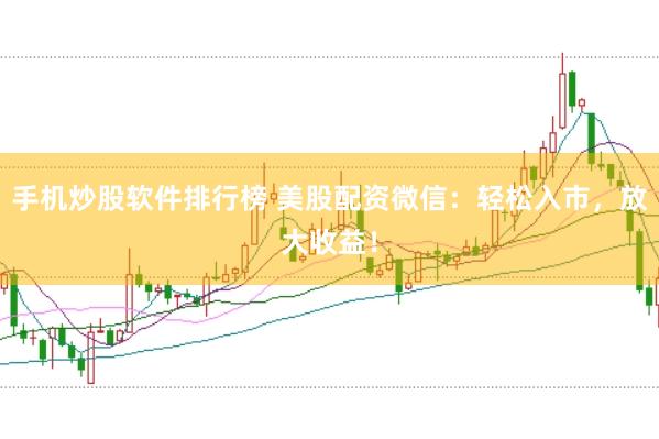 手机炒股软件排行榜 美股配资微信:轻松入市,放大收益!